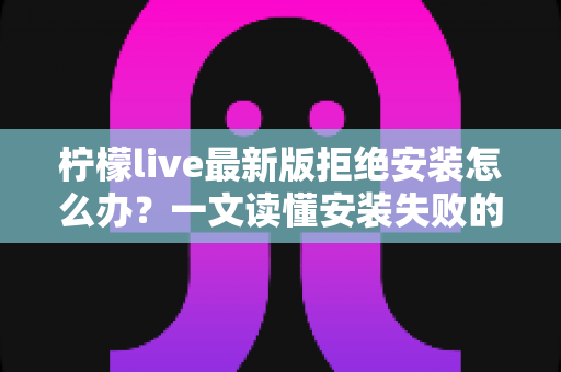 柠檬live最新版拒绝安装怎么办？一文读懂安装失败的原因与全套解决方法