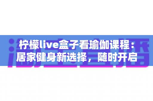 柠檬live盒子看瑜伽课程:居家健身新选择,随时开启你的健康生活 柠檬live盒子看瑜伽课程:居家健身新选择,随时开启你的健康生活