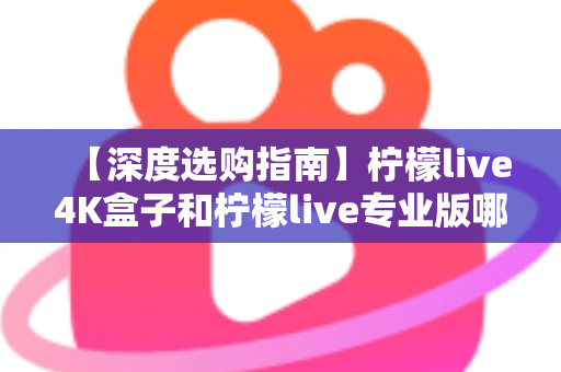 【深度选购指南】柠檬live4K盒子和柠檬live专业版哪个值得入手？看完这篇不再纠结