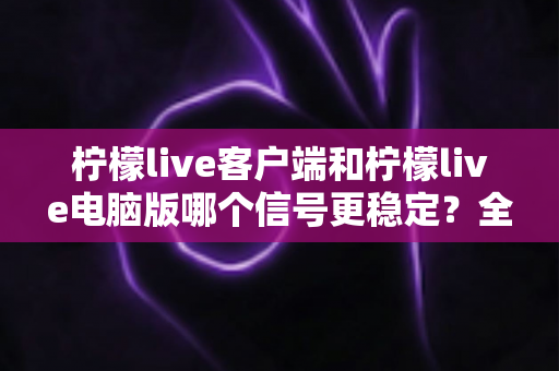 柠檬live客户端和柠檬live电脑版哪个信号更稳定?全方位深度对比测评,助你找到最流畅的直播观看方案 柠檬live客户端和柠檬live电脑版哪个信号更稳定?全方位深度对比测评,助你找到最流畅的直播观看方案