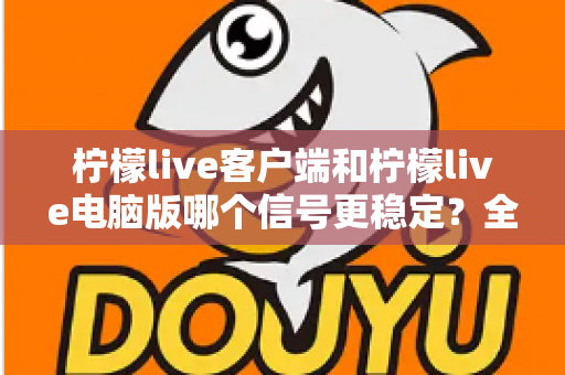 柠檬live客户端和柠檬live电脑版哪个信号更稳定?全方位深度对比测评,助你找到最流畅的直播观看方案 柠檬live客户端和柠檬live电脑版哪个信号更稳定?全方位深度对比测评,助你找到最流畅的直播观看方案
