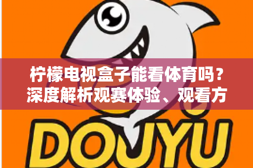 柠檬电视盒子能看体育吗？深度解析观赛体验、观看方法与实用避坑指南