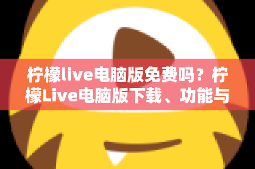柠檬live电脑版免费吗？柠檬Live电脑版下载、功能与收费问题全面解析