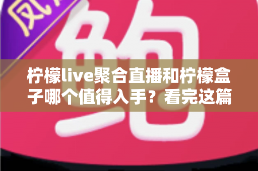 柠檬live聚合直播和柠檬盒子哪个值得入手？看完这篇全面对比再决定