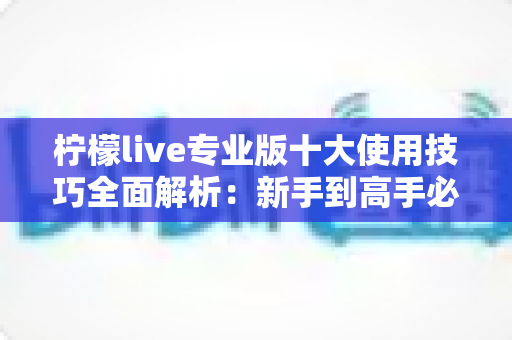 柠檬live专业版十大使用技巧全面解析：新手到高手必备的直播进阶实战指南