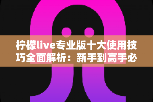 柠檬live专业版十大使用技巧全面解析：新手到高手必备的直播进阶实战指南