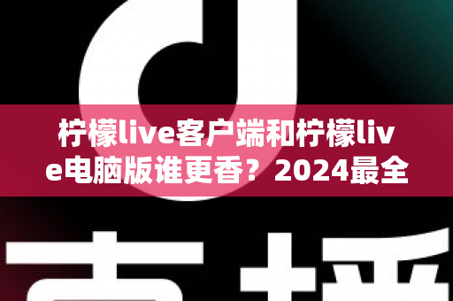 柠檬live客户端和柠檬live电脑版谁更香?2024最全对比评测,看完不再纠结选哪端 柠檬live客户端和柠檬live电脑版谁更香?2024最全对比评测,看完不再纠结选哪端