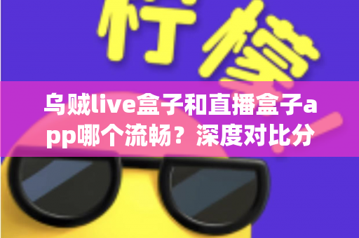 乌贼live盒子和直播盒子app哪个流畅？深度对比分析与流畅度全解析