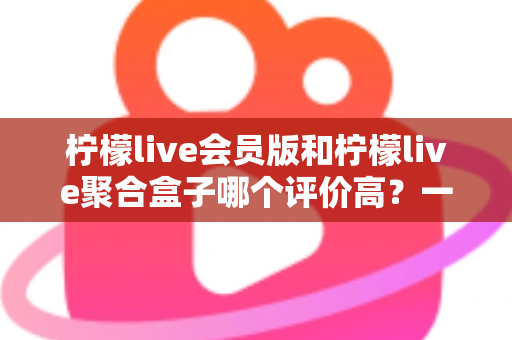 柠檬live会员版和柠檬live聚合盒子哪个评价高?一文看懂口碑差异与选购建议 柠檬live会员版和柠檬live聚合盒子哪个评价高?一文看懂口碑差异与选购建议