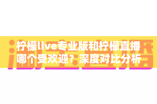 柠檬live专业版和柠檬直播哪个受欢迎？深度对比分析助你选对直播平台