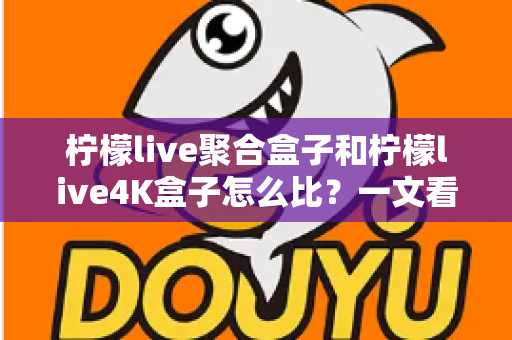 柠檬live聚合盒子和柠檬live4K盒子怎么比？一文看懂核心差异，选对不花冤枉钱