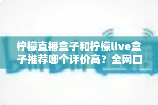 柠檬直播盒子和柠檬live盒子推荐哪个评价高?全网口碑深度对比与避坑指南 柠檬直播盒子和柠檬live盒子推荐哪个评价高?全网口碑深度对比与避坑指南