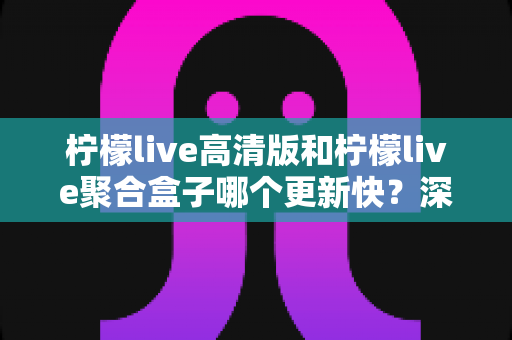 柠檬live高清版和柠檬live聚合盒子哪个更新快?深度对比分析帮你选对版本 柠檬live高清版和柠檬live聚合盒子哪个更新快?深度对比分析帮你选对版本