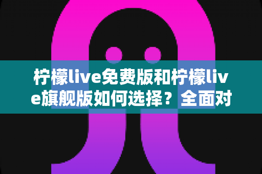 柠檬live免费版和柠檬live旗舰版如何选择?全面对比与实用选购指南帮你做决定 柠檬live免费版和柠檬live旗舰版如何选择?全面对比与实用选购指南帮你做决定
