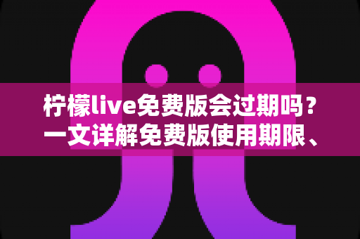 柠檬live免费版会过期吗?一文详解免费版使用期限、功能限制与长期使用全攻略 柠檬live免费版会过期吗?一文详解免费版使用期限、功能限制与长期使用全攻略