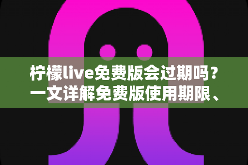 柠檬live免费版会过期吗?一文详解免费版使用期限、功能限制与长期使用全攻略 柠檬live免费版会过期吗?一文详解免费版使用期限、功能限制与长期使用全攻略