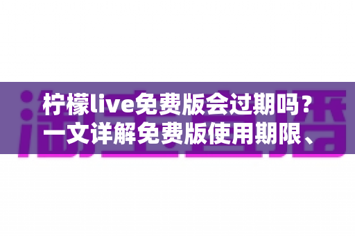 柠檬live免费版会过期吗?一文详解免费版使用期限、功能限制与长期使用全攻略 柠檬live免费版会过期吗?一文详解免费版使用期限、功能限制与长期使用全攻略