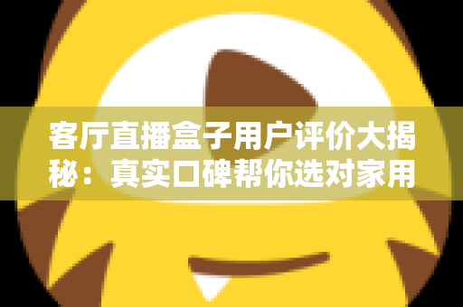 客厅直播盒子用户评价大揭秘：真实口碑帮你选对家用直播神器