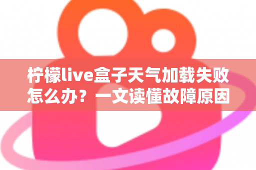 柠檬live盒子天气加载失败怎么办？一文读懂故障原因与快速修复指南