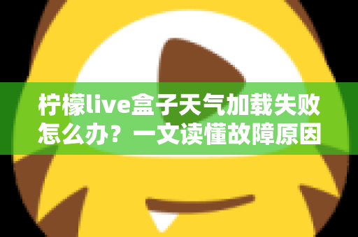 柠檬live盒子天气加载失败怎么办？一文读懂故障原因与快速修复指南