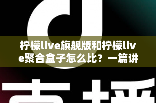柠檬live旗舰版和柠檬live聚合盒子怎么比?一篇讲透区别、场景与选购建议的深度对比指南 柠檬live旗舰版和柠檬live聚合盒子怎么比?一篇讲透区别、场景与选购建议的深度对比指南