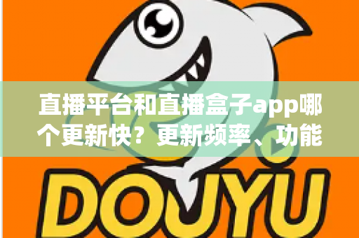 直播平台和直播盒子app哪个更新快?更新频率、功能迭代与使用体验全方位深度解析 直播平台和直播盒子app哪个更新快?更新频率、功能迭代与使用体验全方位深度解析