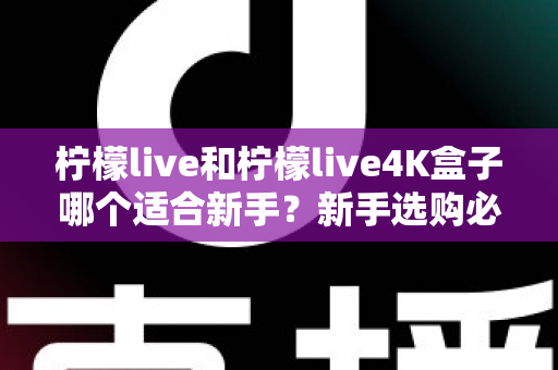柠檬live和柠檬live4K盒子哪个适合新手？新手选购必备指南与全面对比解析