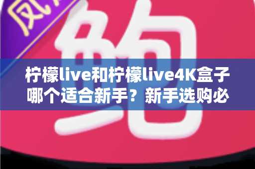 柠檬live和柠檬live4K盒子哪个适合新手？新手选购必备指南与全面对比解析