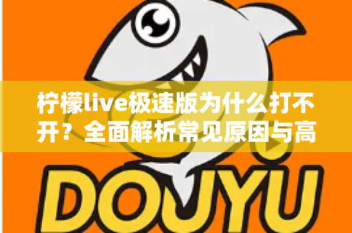 柠檬live极速版为什么打不开？全面解析常见原因与高效解决方法指南
