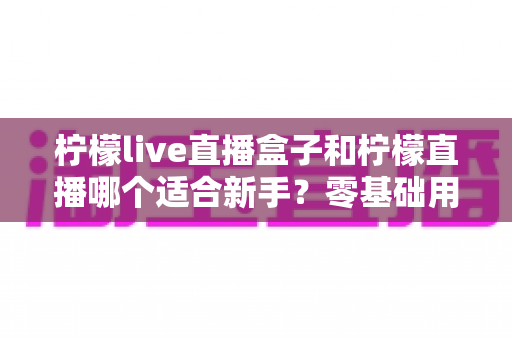 柠檬live直播盒子和柠檬直播哪个适合新手?零基础用户的选择与上手全指南 柠檬live直播盒子和柠檬直播哪个适合新手?零基础用户的选择与上手全指南