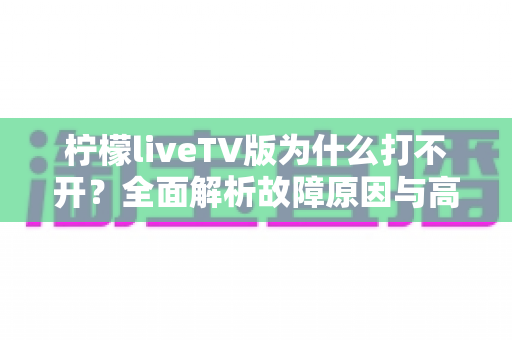 柠檬liveTV版为什么打不开？全面解析故障原因与高效解决方法指南
