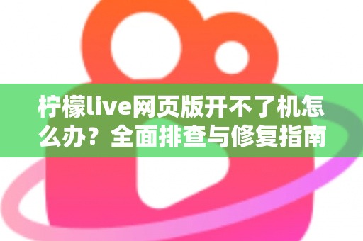 柠檬live网页版开不了机怎么办？全面排查与修复指南助你快速恢复观看