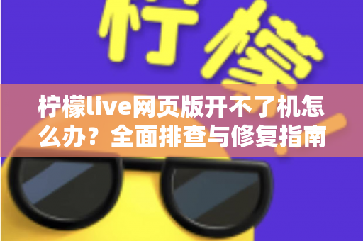 柠檬live网页版开不了机怎么办？全面排查与修复指南助你快速恢复观看
