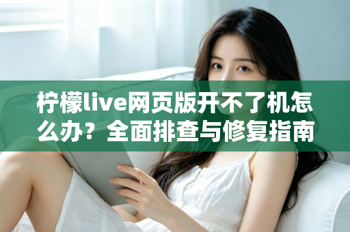 柠檬live网页版开不了机怎么办？全面排查与修复指南助你快速恢复观看
