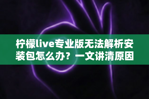 柠檬live专业版无法解析安装包怎么办?一文讲清原因与全套解决方案,快速恢复使用 柠檬live专业版无法解析安装包怎么办?一文讲清原因与全套解决方案,快速恢复使用