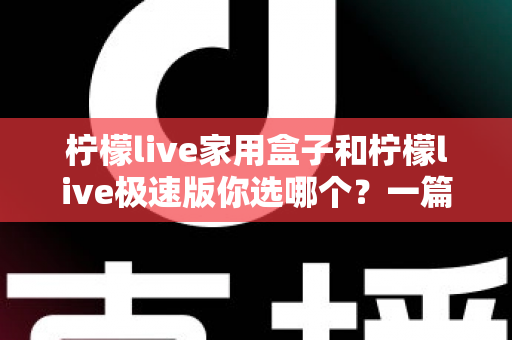 柠檬live家用盒子和柠檬live极速版你选哪个？一篇文章帮你彻底搞懂两者差异与选购建议