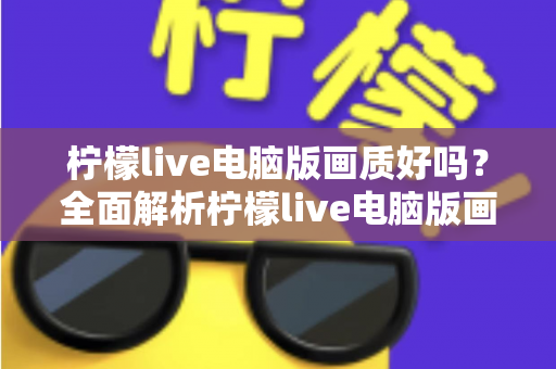 柠檬live电脑版画质好吗？全面解析柠檬live电脑版画质表现与观看体验