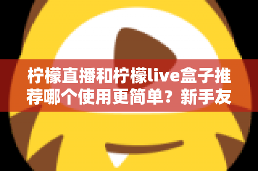 柠檬直播和柠檬live盒子推荐哪个使用更简单?新手友好度全方位对比评测指南 柠檬直播和柠檬live盒子推荐哪个使用更简单?新手友好度全方位对比评测指南