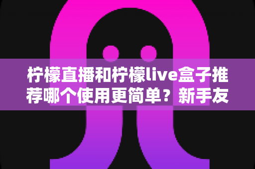 柠檬直播和柠檬live盒子推荐哪个使用更简单?新手友好度全方位对比评测指南 柠檬直播和柠檬live盒子推荐哪个使用更简单?新手友好度全方位对比评测指南