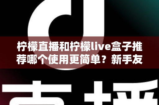 柠檬直播和柠檬live盒子推荐哪个使用更简单?新手友好度全方位对比评测指南 柠檬直播和柠檬live盒子推荐哪个使用更简单?新手友好度全方位对比评测指南