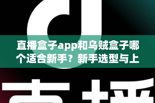 直播盒子app和乌贼盒子哪个适合新手？新手选型与上手全攻略
