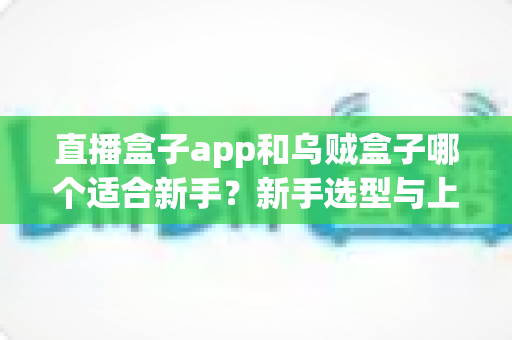 直播盒子app和乌贼盒子哪个适合新手？新手选型与上手全攻略