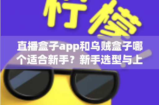 直播盒子app和乌贼盒子哪个适合新手？新手选型与上手全攻略