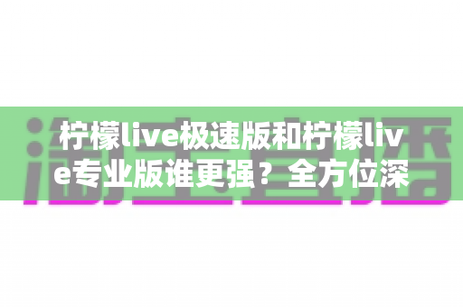 柠檬live极速版和柠檬live专业版谁更强？全方位深度对比评测，帮你选出最适合自己的版本