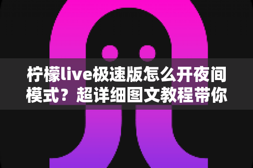 柠檬live极速版怎么开夜间模式?超详细图文教程带你轻松开启护眼暗黑界面,夜晚看直播不再刺眼 柠檬live极速版怎么开夜间模式?超详细图文教程带你轻松开启护眼暗黑界面,夜晚看直播不再刺眼