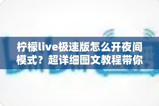 柠檬live极速版怎么开夜间模式?超详细图文教程带你轻松开启护眼暗黑界面,夜晚看直播不再刺眼 柠檬live极速版怎么开夜间模式?超详细图文教程带你轻松开启护眼暗黑界面,夜晚看直播不再刺眼
