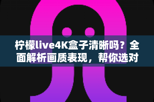 柠檬live4K盒子清晰吗？全面解析画质表现，帮你选对不踩坑