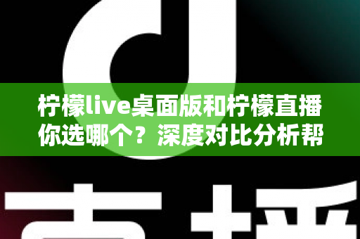 柠檬live桌面版和柠檬直播你选哪个？深度对比分析帮你找到最适合的直播伴侣