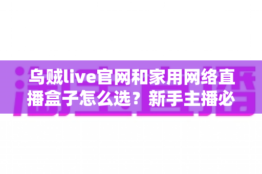 乌贼live官网和家用网络直播盒子怎么选？新手主播必看的完整选购指南