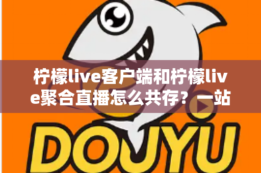 柠檬live客户端和柠檬live聚合直播怎么共存？一站式安装配置与管理全攻略